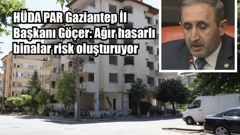 HÜDA PAR Gaziantep İl Başkanı Göçer: Ağır hasarlı binalar risk oluşturuyor